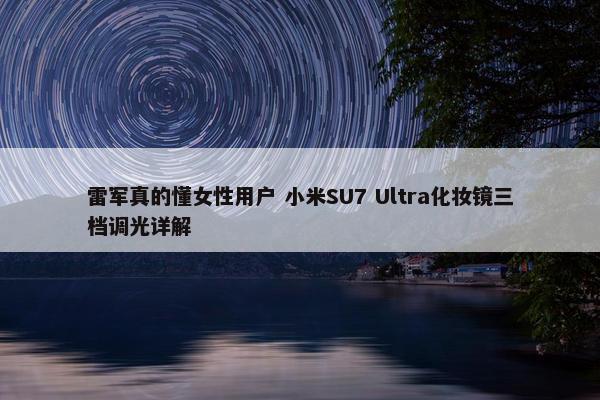 雷军真的懂女性用户 小米SU7 Ultra化妆镜三档调光详解