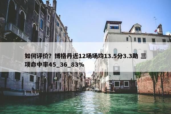 如何评价？博格丹近12场场均13.5分3.3助 三项命中率45_36_83%