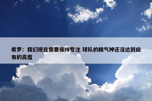 希罗：我们现在需要保持专注 球队的精气神还没达到应有的高度