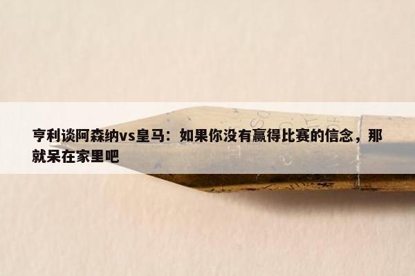 亨利谈阿森纳vs皇马：如果你没有赢得比赛的信念，那就呆在家里吧