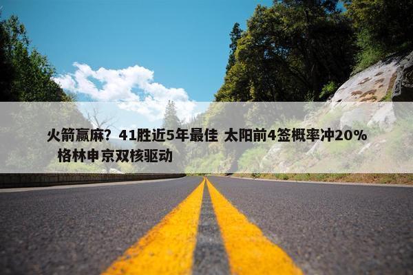 火箭赢麻？41胜近5年最佳 太阳前4签概率冲20%  格林申京双核驱动