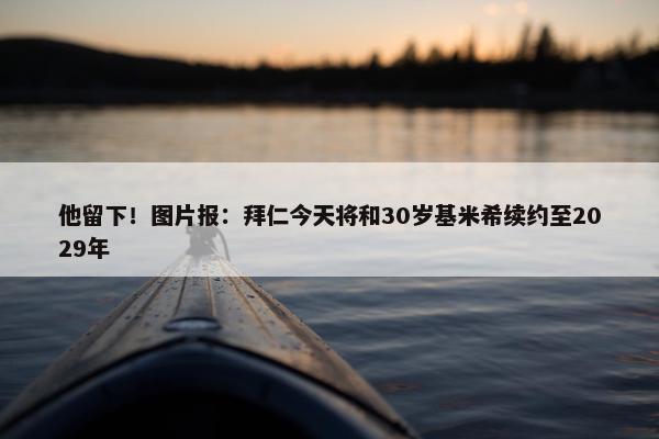 他留下！图片报：拜仁今天将和30岁基米希续约至2029年