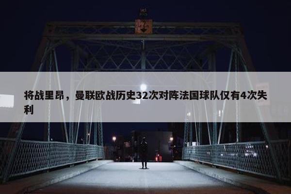 将战里昂，曼联欧战历史32次对阵法国球队仅有4次失利