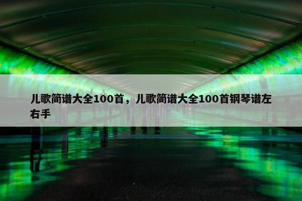 儿歌简谱大全100首，儿歌简谱大全100首钢琴谱左右手