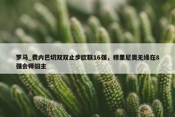 罗马_费内巴切双双止步欧联16强，穆里尼奥无缘在8强会师旧主