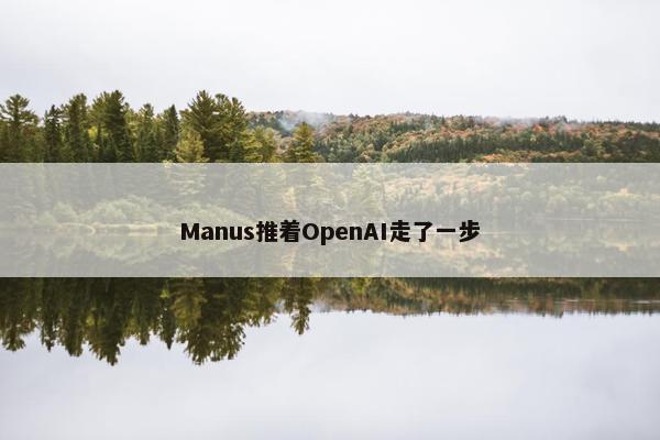 Manus推着OpenAI走了一步