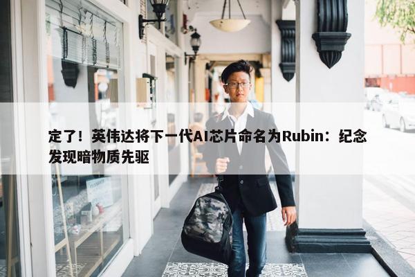 定了！英伟达将下一代AI芯片命名为Rubin：纪念发现暗物质先驱