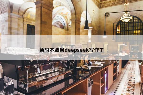 暂时不敢用deepseek写作了