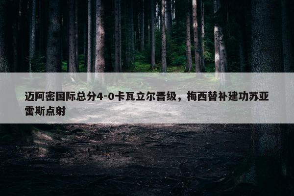 迈阿密国际总分4-0卡瓦立尔晋级，梅西替补建功苏亚雷斯点射