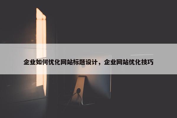 企业如何优化网站标题设计，企业网站优化技巧