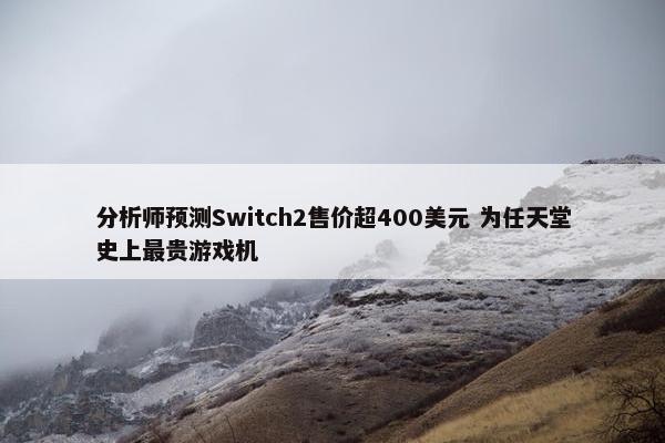 分析师预测Switch2售价超400美元 为任天堂史上最贵游戏机