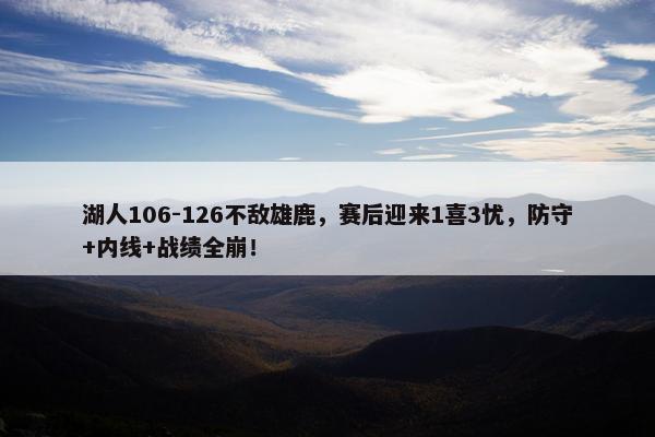 湖人106-126不敌雄鹿，赛后迎来1喜3忧，防守+内线+战绩全崩！