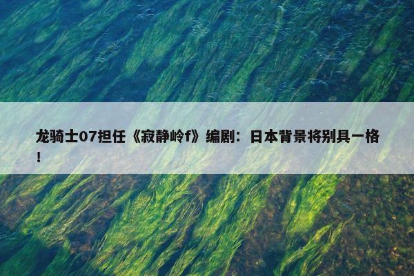 龙骑士07担任《寂静岭f》编剧：日本背景将别具一格！