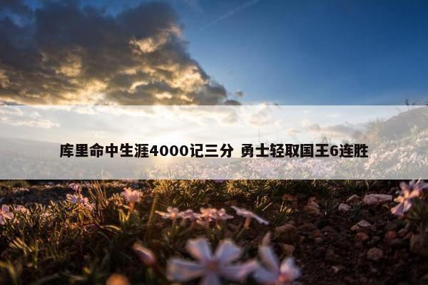 库里命中生涯4000记三分 勇士轻取国王6连胜