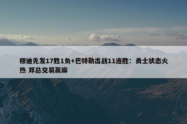 穆迪先发17胜1负+巴特勒出战11连胜：勇士状态火热 邓总交易赢麻