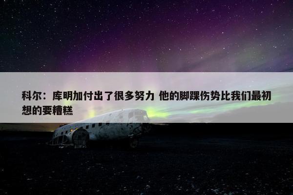 科尔：库明加付出了很多努力 他的脚踝伤势比我们最初想的要糟糕