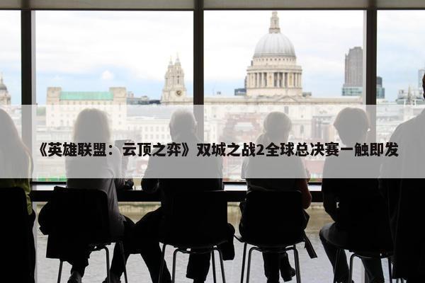 《英雄联盟：云顶之弈》双城之战2全球总决赛一触即发