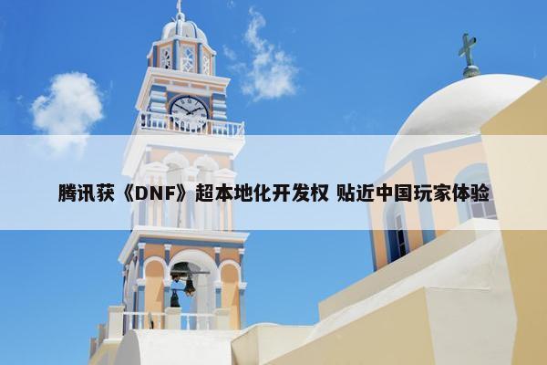 腾讯获《DNF》超本地化开发权 贴近中国玩家体验