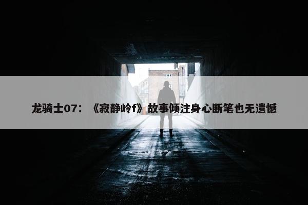 龙骑士07：《寂静岭f》故事倾注身心断笔也无遗憾