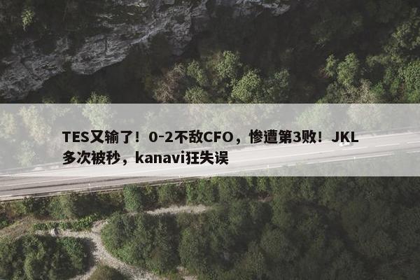 TES又输了！0-2不敌CFO，惨遭第3败！JKL多次被秒，kanavi狂失误