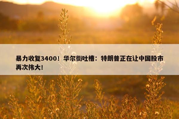 暴力收复3400！华尔街吐槽：特朗普正在让中国股市再次伟大！