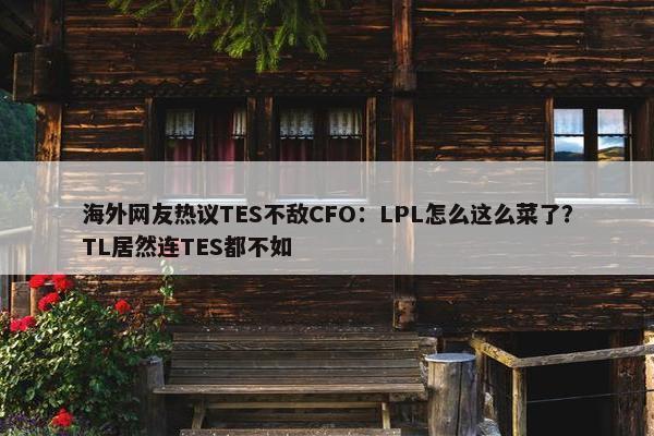 海外网友热议TES不敌CFO：LPL怎么这么菜了？TL居然连TES都不如