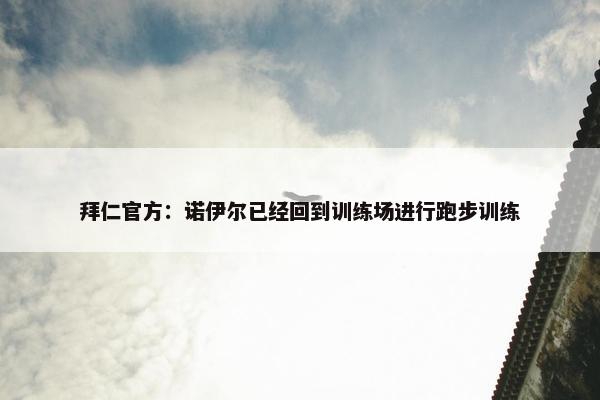 拜仁官方：诺伊尔已经回到训练场进行跑步训练