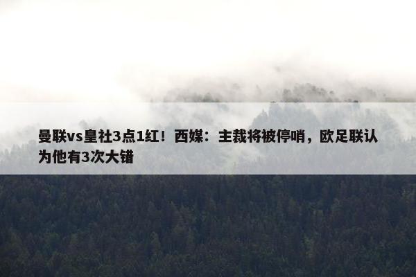 曼联vs皇社3点1红！西媒：主裁将被停哨，欧足联认为他有3次大错