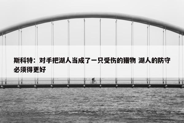 斯科特：对手把湖人当成了一只受伤的猎物 湖人的防守必须得更好