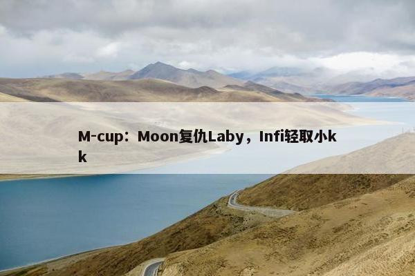 M-cup：Moon复仇Laby，Infi轻取小kk