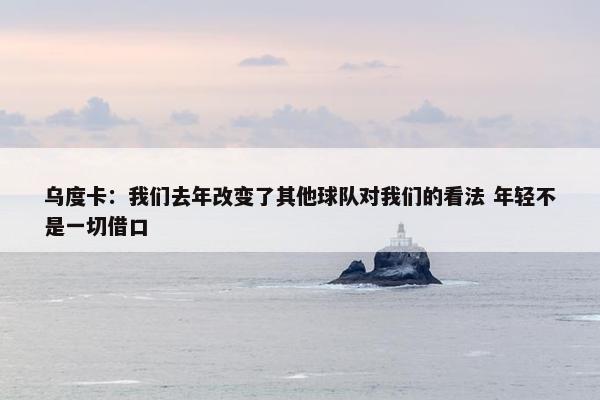 乌度卡：我们去年改变了其他球队对我们的看法 年轻不是一切借口