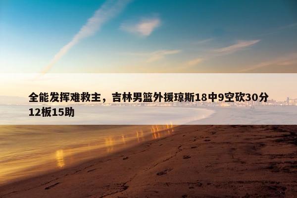 全能发挥难救主，吉林男篮外援琼斯18中9空砍30分12板15助