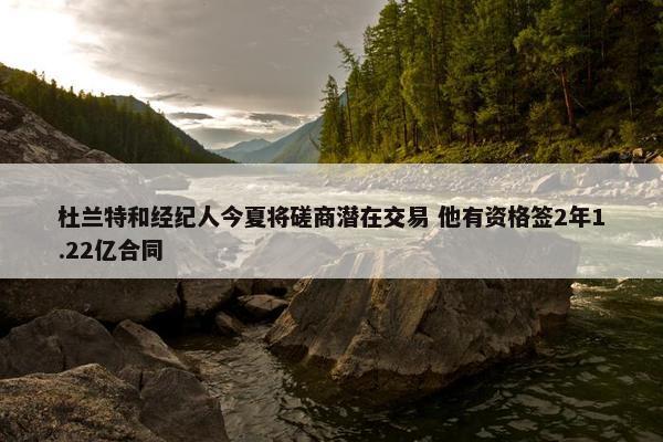 杜兰特和经纪人今夏将磋商潜在交易 他有资格签2年1.22亿合同