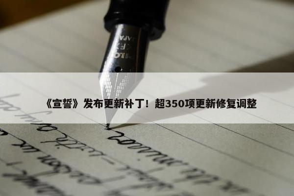 《宣誓》发布更新补丁！超350项更新修复调整