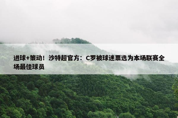 进球+策动！沙特超官方：C罗被球迷票选为本场联赛全场最佳球员