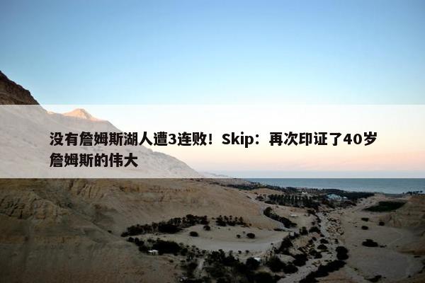 没有詹姆斯湖人遭3连败！Skip：再次印证了40岁詹姆斯的伟大