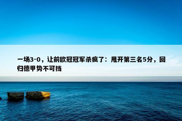 一场3-0，让前欧冠冠军杀疯了：甩开第三名5分，回归德甲势不可挡