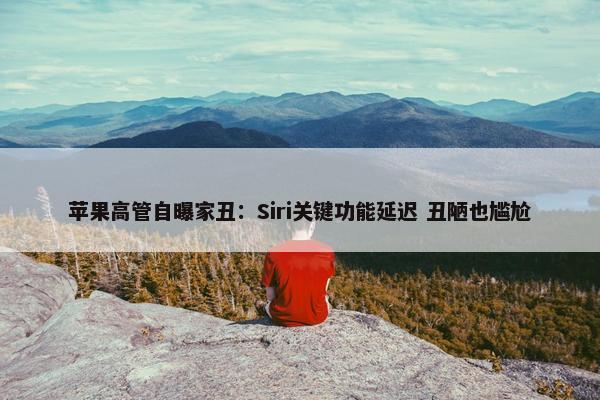 苹果高管自曝家丑：Siri关键功能延迟 丑陋也尴尬