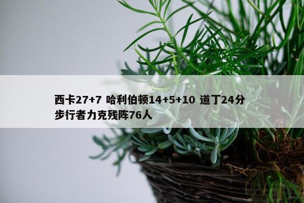 西卡27+7 哈利伯顿14+5+10 道丁24分 步行者力克残阵76人