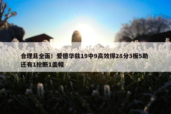 合理且全面！爱德华兹19中9高效得28分3板5助 还有1抢断1盖帽