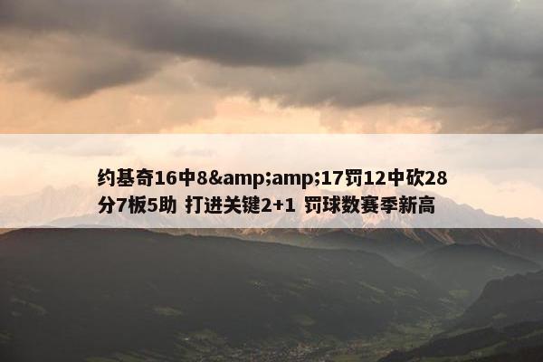 约基奇16中8&amp;17罚12中砍28分7板5助 打进关键2+1 罚球数赛季新高