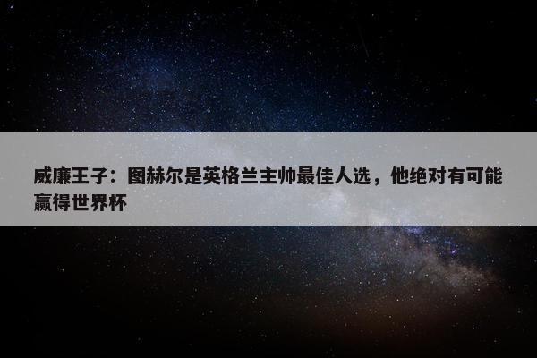 威廉王子：图赫尔是英格兰主帅最佳人选，他绝对有可能赢得世界杯