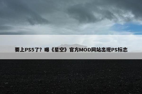 要上PS5了？曝《星空》官方MOD网站出现PS标志