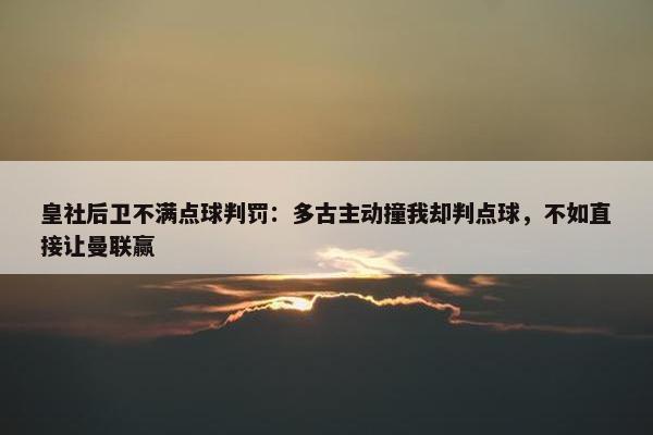 皇社后卫不满点球判罚：多古主动撞我却判点球，不如直接让曼联赢