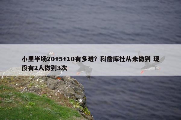 小里半场20+5+10有多难？科詹库杜从未做到 现役有2人做到3次