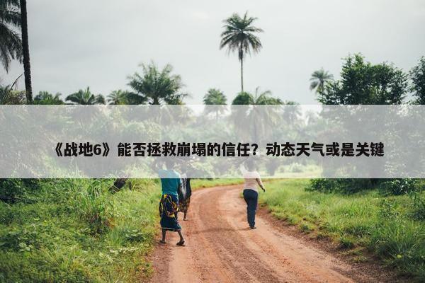 《战地6》能否拯救崩塌的信任？动态天气或是关键