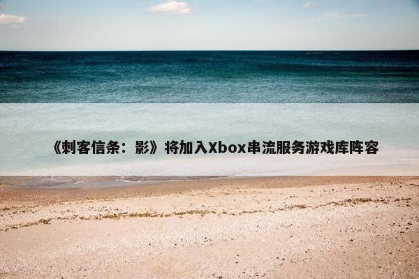 《刺客信条：影》将加入Xbox串流服务游戏库阵容