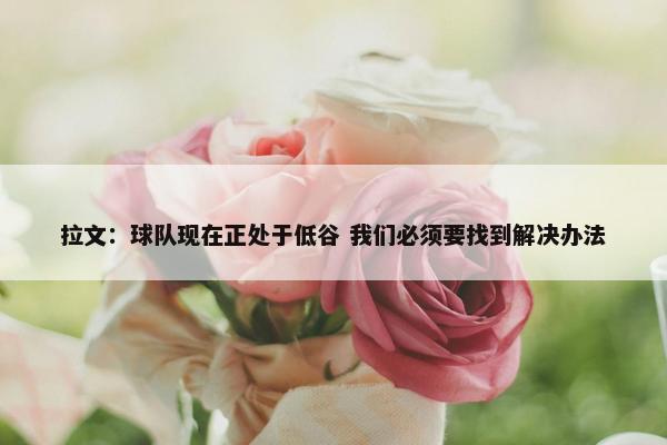 拉文：球队现在正处于低谷 我们必须要找到解决办法