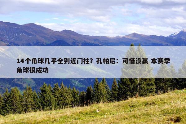 14个角球几乎全到近门柱？孔帕尼：可惜没赢 本赛季角球很成功