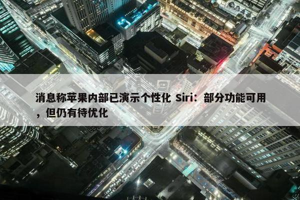 消息称苹果内部已演示个性化 Siri：部分功能可用，但仍有待优化